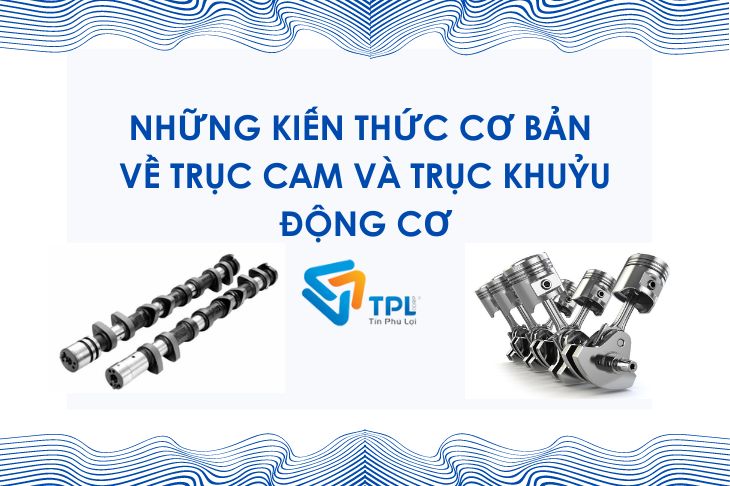 NHỮNG KIẾN THỨC CƠ BẢN VỀ TRỤC CAM VÀ TRỤC KHUỶU ĐỘNG CƠ