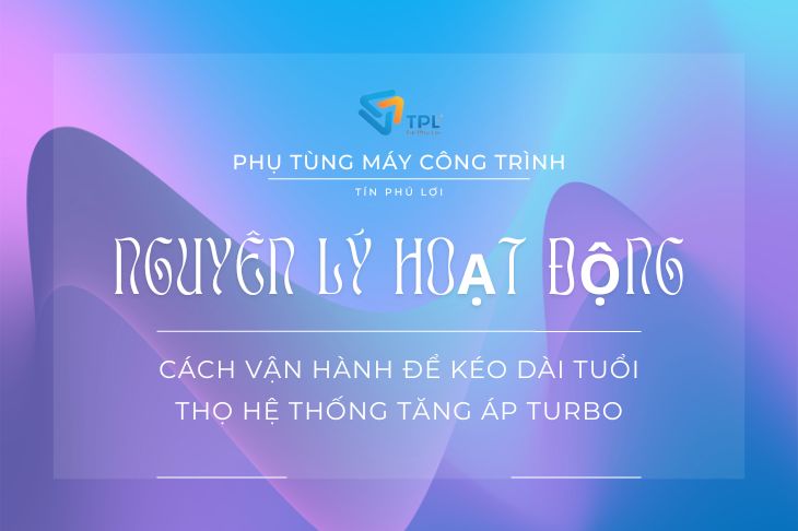 NGUYÊN LÝ HOẠT ĐỘNG VÀ CÁCH VẬN HÀNH ĐỂ KÉO DÀI TUỔI THỌ HỆ THỐNG TĂNG ÁP TURBO