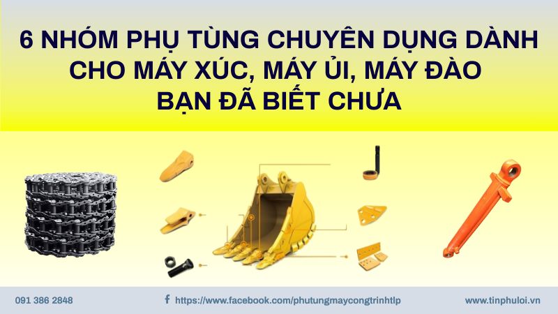 6 NHÓM PHỤ TÙNG CHUYÊN DỤNG DÀNH CHO MÁY XÚC, MÁY ỦI, MÁY ĐÀO BẠN ĐÃ BIẾT CHƯA